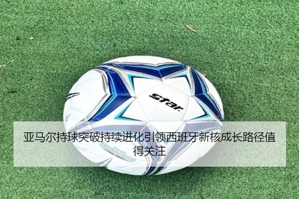 亚马尔持球突破持续进化引领西班牙新核成长路径值得关注
