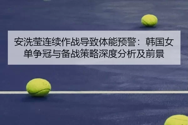 安洗莹连续作战导致体能预警：韩国女单争冠与备战策略深度分析及前景